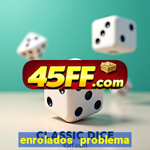 enrolados problema em dobro